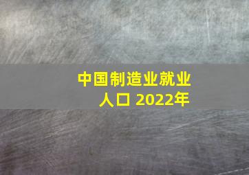 中国制造业就业人口 2022年